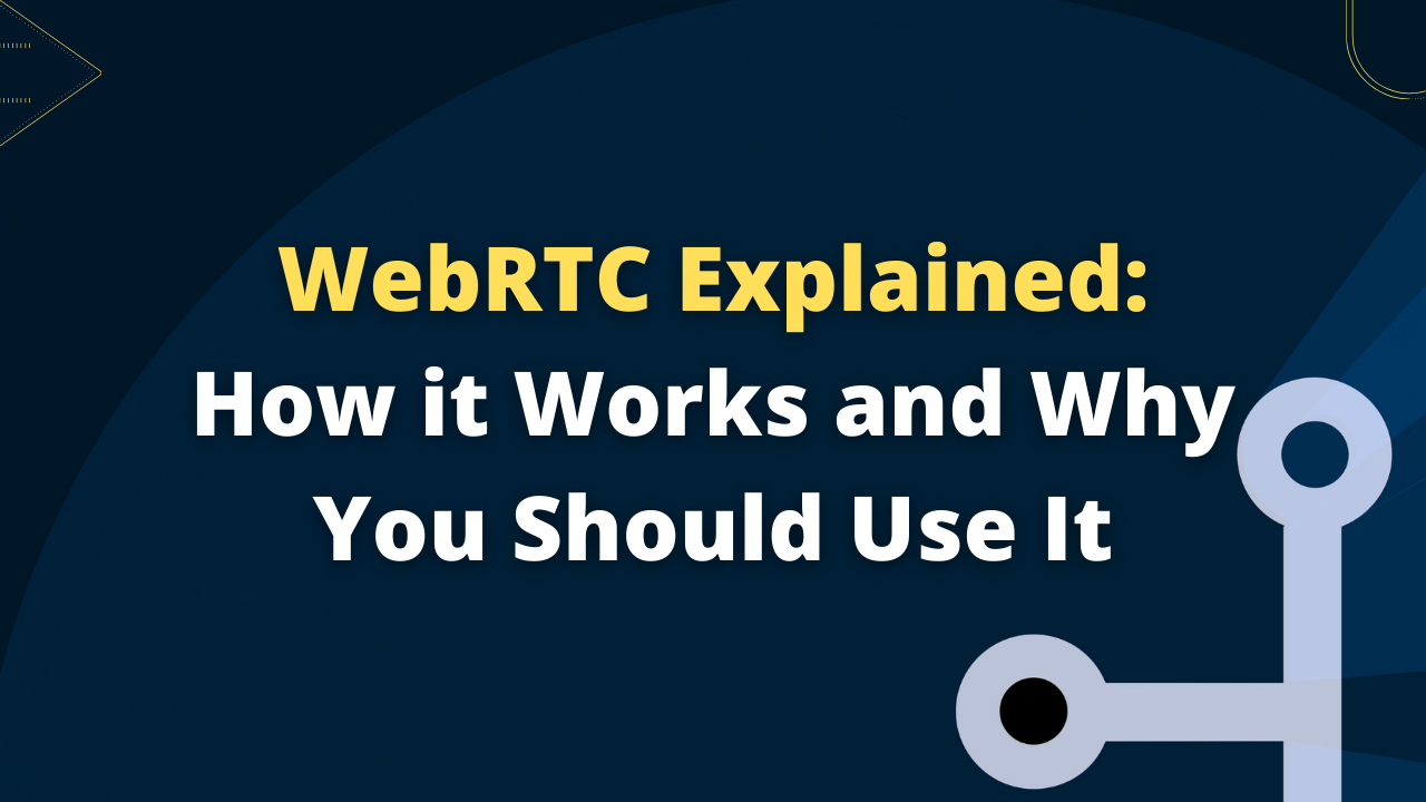 WebRTC Explained: How it Works and Why You Should Use It