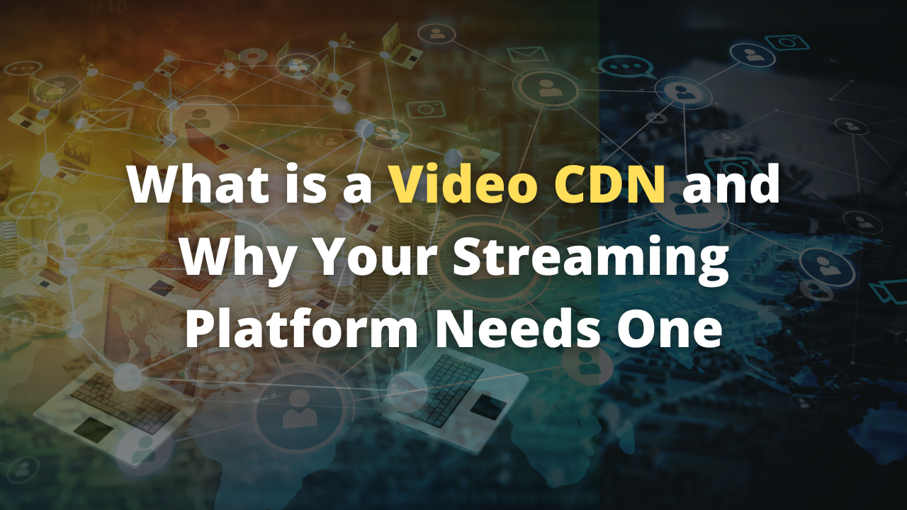 What is a Video CDN and Why Your Streaming Platform Needs One